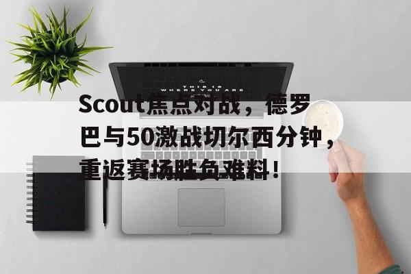 Scout焦点对战，德罗巴与50激战切尔西分钟，重返赛场胜负难料！开云体育博彩